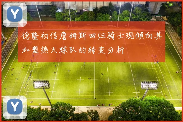 德隆初信詹姆斯回归骑士现倾向其加盟热火球队的转变分析