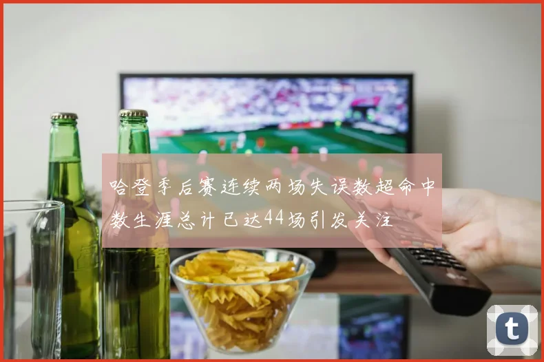 哈登季后赛连续两场失误数超命中数生涯总计已达44场引发关注
