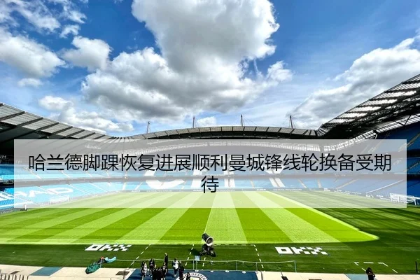 哈兰德脚踝恢复进展顺利曼城锋线轮换备受期待