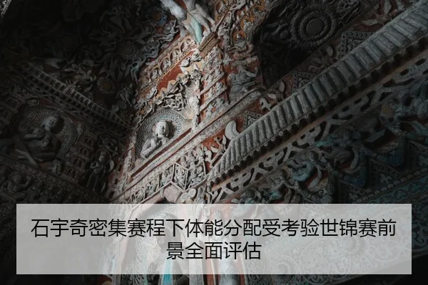 石宇奇密集赛程下体能分配受考验世锦赛前景全面评估